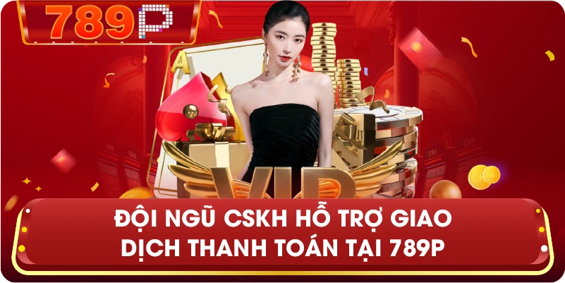 Đội ngũ CSKH hỗ trợ giao dịch thanh toán tại 789P