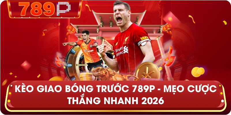 Kèo Giao Bóng Trước 789P – Mẹo cược thắng nhanh 2026